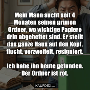 Mein Mann sucht seit 4 Monaten seinen grünen Ordner, wo wichtige Papiere drin abgeheftet sind. Er stellt das ganze Haus auf den Kopf, flucht, verzweifelt, resigniert. Ich habe ihn heute gefunden. Der Ordner ist rot.