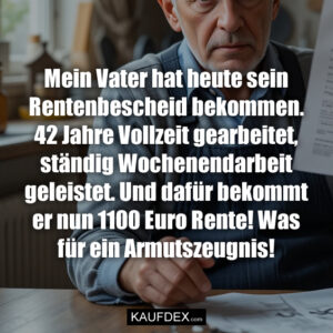 Mein Vater hat heute sein Rentenbescheid bekommen. 42 Jahre Vollzeit gearbeitet, ständig Wochenendarbeit geleistet. Und dafür bekommt er nun 1100 Euro Rente! Was für ein Armutszeugnis!