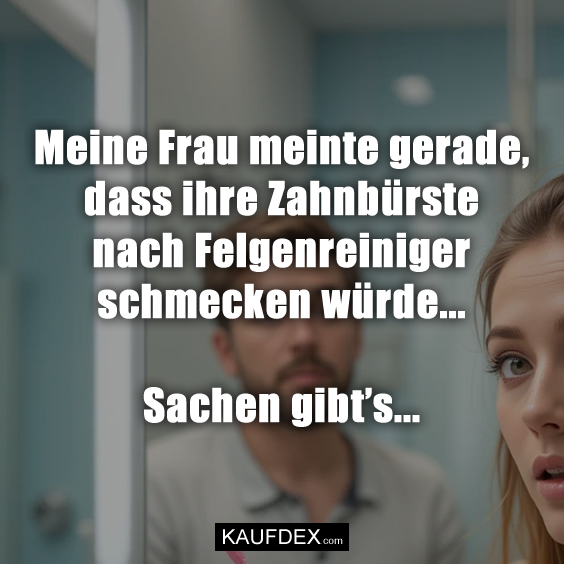 Meine Frau meinte gerade, dass ihre Zahnbürste…