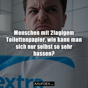 Menschen mit 2lagigem Toilettenpapier, wie kann man sich nur selbst so sehr hassen?