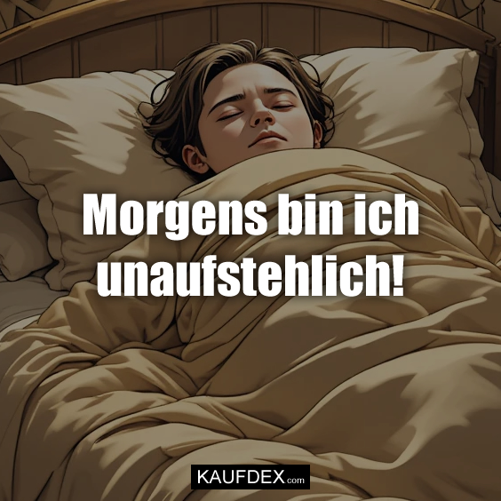 Morgens bin ich unaufstehlich!