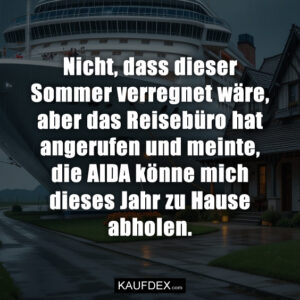 Nicht, dass dieser Sommer verregnet wäre, aber das Reisebüro hat angerufen und meinte, die AIDA könne mich dieses Jahr zu Hause abholen.