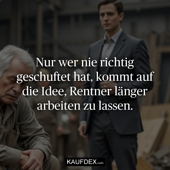 Nur wer nie richtig geschuftet hat…
