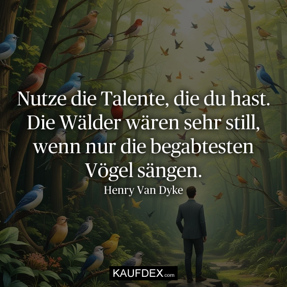 Nutze die Talente, die du hast. Die Wälder…