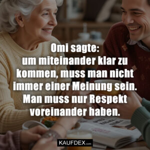 Omi sagte: um miteinander klar zu kommen, muss man nicht immer einer Meinung sein. Man muss nur Respekt voreinander haben.