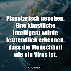 Planetarisch gesehen. Eine künstliche Intelligenz würde letztendlich erkennen, dass die Menschheit wie ein Virus ist.