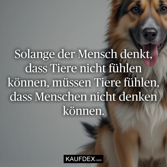 Solange der Mensch denkt, dass Tiere nicht fühlen können, müssen Tiere fühlen, dass Menschen nicht denken können.