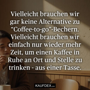 Vielleicht brauchen wir gar keine Alternative zu “Coffee-to-go”-Bechern. Vielleicht brauchen wir einfach nur wieder mehr Zeit, um einen Kaffee in Ruhe an Ort und Stelle zu trinken - aus einer Tasse.