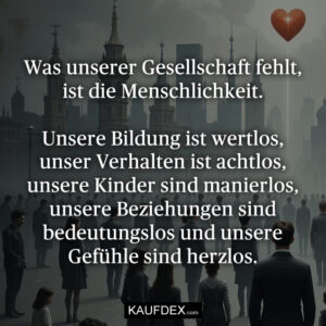 Was unserer Gesellschaft fehlt, ist die Menschlichkeit. Unsere Bildung ist wertlos, unser Verhalten ist achtlos, unsere Kinder sind manierlos, unsere Beziehungen sind bedeutungslos und unsere Gefühle sind herzlos.