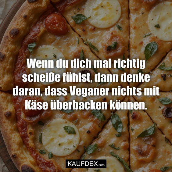 Wenn du dich mal richtig scheiße fühlst, dann denke daran, dass Veganer nichts mit Käse überbacken können.