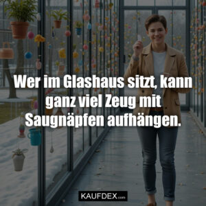 Wer im Glashaus sitzt, kann ganz viel Zeug mit Saugnäpfen aufhängen.
