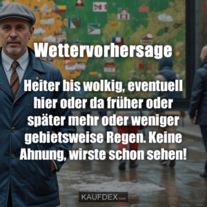 Wettervorhersage Heiter bis wolkig, eventuell hier oder da früher oder später mehr oder weniger gebietsweise Regen. Keine Ahnung, wirste schon sehen!