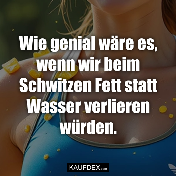 Wie genial wäre es, wenn wir beim Schwitzen Fett statt Wasser verlieren würden.