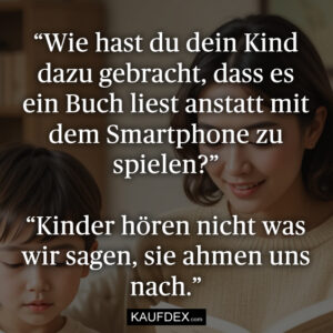 “Wie hast du dein Kind dazu gebracht, dass es ein Buch liest anstatt mit dem Smartphone zu spielen?” “Kinder hören nicht was wir sagen, sie ahmen uns nach.”
