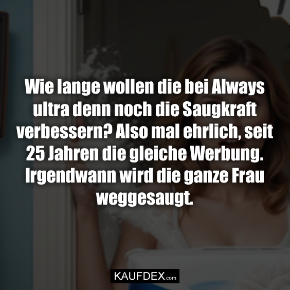 Wie lange wollen die bei Always ultra denn noch die Saugkraft verbessern? Also mal ehrlich, seit 25 Jahren die gleiche Werbung. Irgendwann wird die ganze Frau weggesaugt.