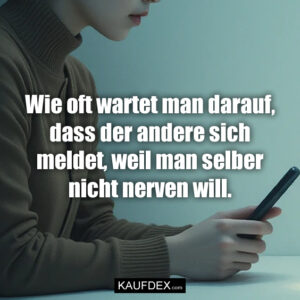 Wie oft wartet man darauf, dass der andere sich meldet, weil man selber nicht nerven will.