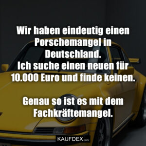 Wir haben eindeutig einen Porschemangel in Deutschland. Ich suche einen neuen für 10.000 Euro und finde keinen. Genau so ist es mit dem Fachkräftemangel.