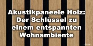 Akustikpaneele Holz: Der Schlüssel zu einem entspannten Wohnambiente