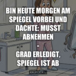 Bin heute Morgen am Spiegel vorbei und dachte: Musst abnehmen - Grad erledigt, Spiegel ist ab