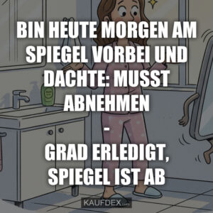 Bin heute Morgen am Spiegel vorbei und dachte: Musst abnehmen - Grad erledigt, Spiegel ist ab