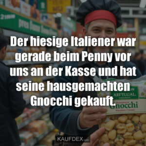 Der hiesige Italiener war gerade beim Penny vor uns an der Kasse und hat seine hausgemachten Gnocchi gekauft.