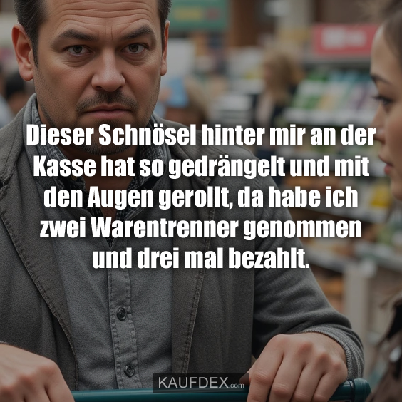 Dieser Schnösel hinter mir an der Kasse…