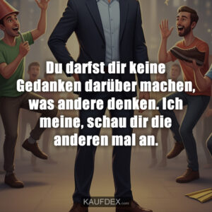 Du darfst dir keine Gedanken darüber machen, was andere denken. Ich meine, schau dir die anderen mal an.