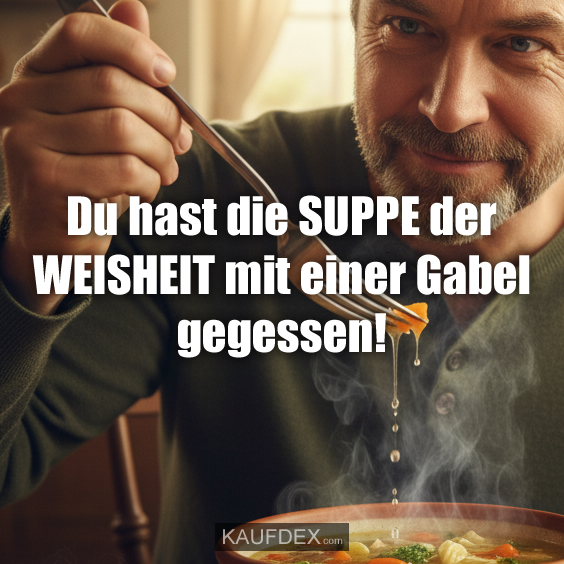 Du hast die SUPPE der WEISHEIT mit…