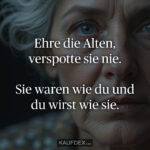 Ehre die Alten, verspotte sie nie. Sie waren wie du und du wirst wie sie.