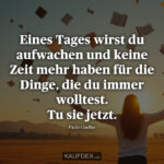 Eines Tages wirst du aufwachen und keine Zeit mehr haben für die Dinge, die du immer wolltest. Tu sie jetzt. Paulo Coelho