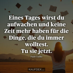 Eines Tages wirst du aufwachen und keine Zeit mehr haben für die Dinge, die du immer wolltest. Tu sie jetzt. Paulo Coelho