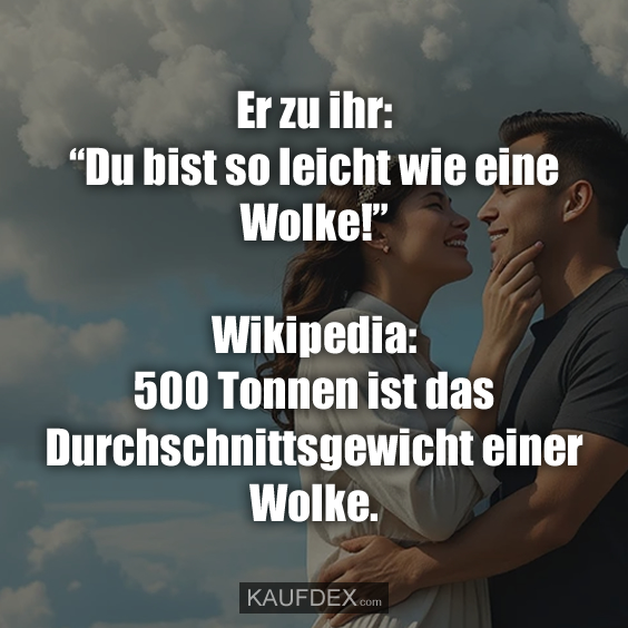Er zu ihr: “Du bist so leicht wie eine Wolke!”