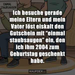 Ich besuche gerade meine Eltern und mein Vater löst eiskalt den Gutschein mit “einmal staubsaugen” ein, den ich ihm 2004 zum Geburtstag geschenkt habe.