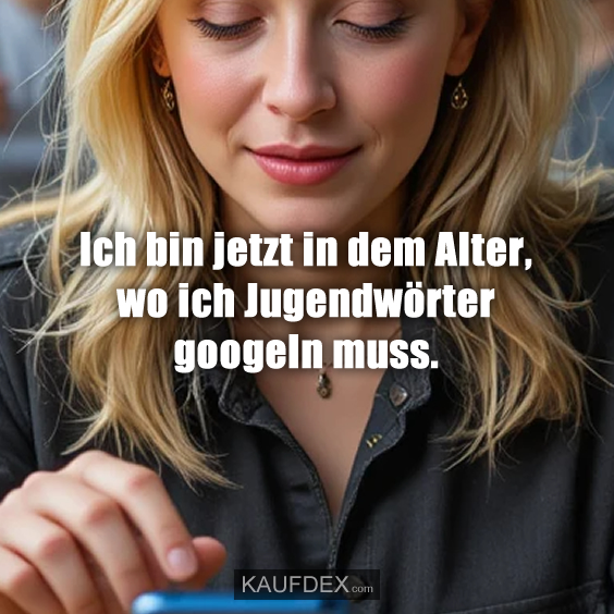 Ich bin jetzt in dem Alter, wo ich…