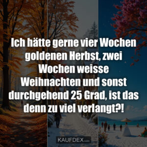 Ich hätte gerne vier Wochen goldenen Herbst, zwei Wochen weisse Weihnachten und sonst durchgehend 25 Grad, ist das denn zu viel verlangt?!