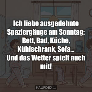 Ich liebe ausgedehnte Spaziergänge am Sonntag: Bett, Bad, Küche, Kühlschrank, Sofa... Und das Wetter spielt auch mit!