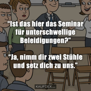“Ist das hier das Seminar für unterschwellige Beleidigungen?” “Ja, nimm dir zwei Stühle und setz dich zu uns.”