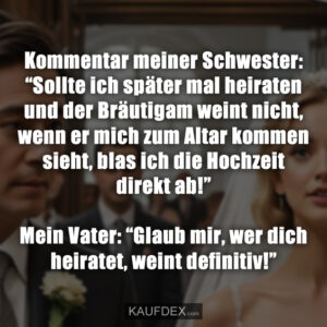 Kommentar meiner Schwester: “Sollte ich später mal heiraten und der Bräutigam weint nicht, wenn er mich zum Altar kommen sieht, blas ich die Hochzeit direkt ab!” Mein Vater: “Glaub mir, wer dich heiratet, weint definitiv!”