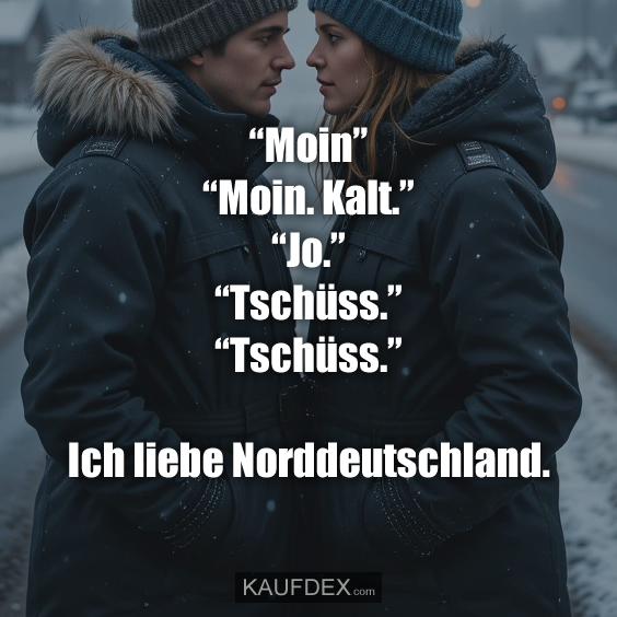 “Moin” “Moin. Kalt.” “Jo.” “Tschüss.”…