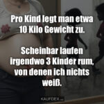 Pro Kind legt man etwa 10 Kilo Gewicht zu. Scheinbar laufen irgendwo 3 Kinder rum, von denen ich nichts weiß.