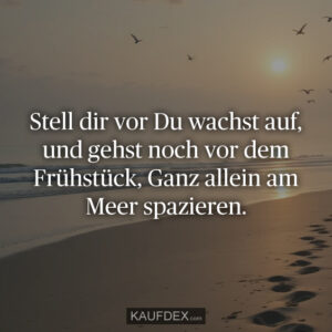 Stell dir vor Du wachst auf, und gehst noch vor dem Frühstück, Ganz allein am Meer spazieren.