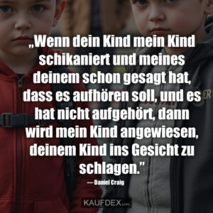 „Wenn dein Kind mein Kind schikaniert und meines deinem schon gesagt hat, dass es aufhören soll, und es hat nicht aufgehört, dann wird mein Kind angewiesen, deinem Kind ins Gesicht zu schlagen.” — Daniel Craig