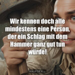 Wir kennen doch alle mindestens eine Person, der ein Schlag mit dem Hammer ganz gut tun würde!
