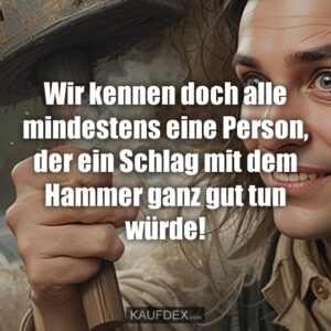 Wir kennen doch alle mindestens eine Person, der ein Schlag mit dem Hammer ganz gut tun würde!