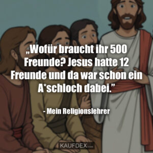 „Wofür braucht ihr 500 Freunde? Jesus hatte 12 Freunde und da war schon ein A*schloch dabei.” - Mein Religionslehrer