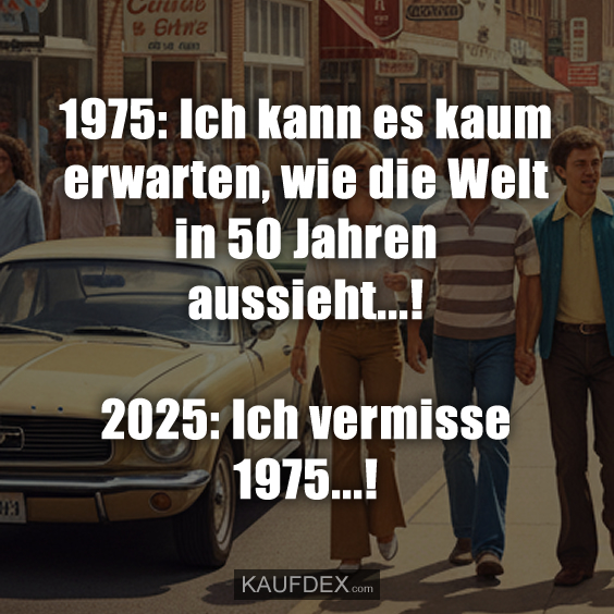 1975: Ich kann es kaum erwarten, wie die Welt in 50 Jahren aussieht...! 2025: Ich vermisse 1975...!