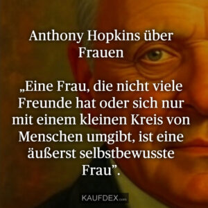 Anthony Hopkins über Frauen „Eine Frau, die nicht viele Freunde hat oder sich nur mit einem kleinen Kreis von Menschen umgibt, ist eine äußerst selbstbewusste Frau”.