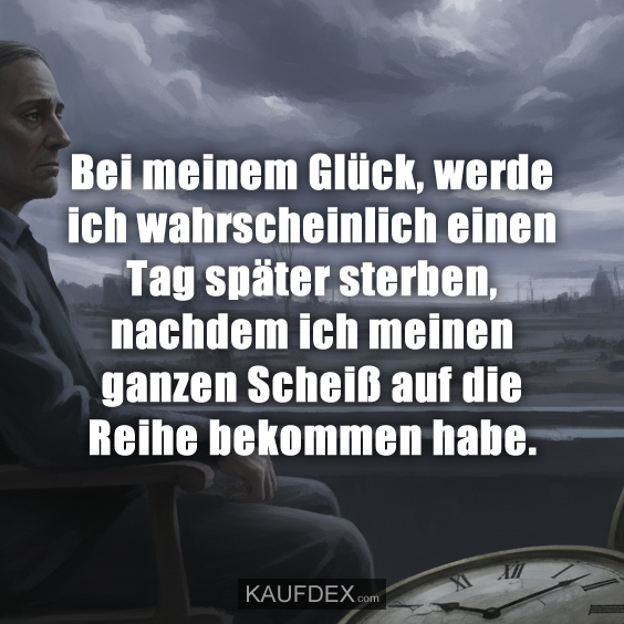 Bei meinem Glück, werde ich wahrscheinlich einen Tag später sterben, nachdem ich meinen ganzen Scheiß auf die Reihe bekommen habe.