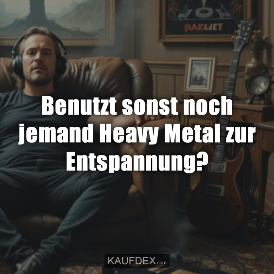 Benutzt sonst noch jemand Heavy Metal zur Entspannung?