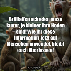 Brüllaffen schreien umso lauter, je kleiner ihre Hoden sind! Wie ihr diese Information jetzt auf Menschen anwendet, bleibt euch überlassen!
